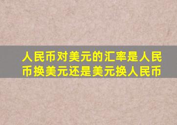 人民币对美元的汇率是人民币换美元还是美元换人民币