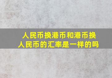 人民币换港币和港币换人民币的汇率是一样的吗