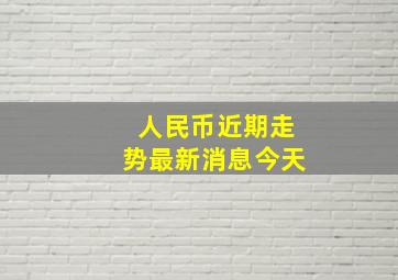 人民币近期走势最新消息今天