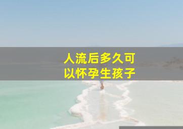 人流后多久可以怀孕生孩子