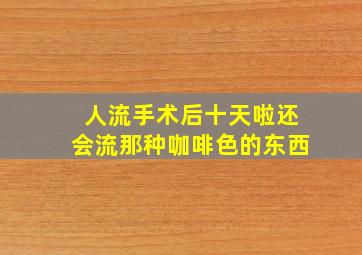 人流手术后十天啦还会流那种咖啡色的东西