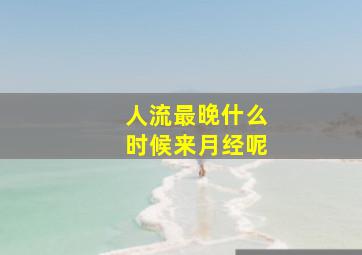 人流最晚什么时候来月经呢