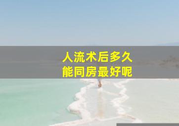 人流术后多久能同房最好呢