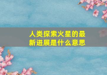 人类探索火星的最新进展是什么意思