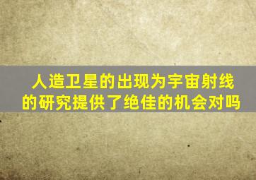 人造卫星的出现为宇宙射线的研究提供了绝佳的机会对吗