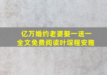 亿万婚约老婆娶一送一全文免费阅读叶堔程安雅