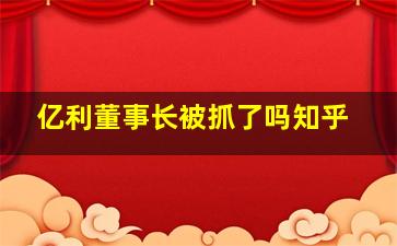 亿利董事长被抓了吗知乎