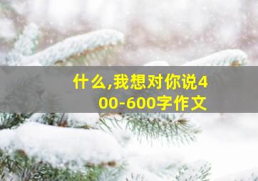 什么,我想对你说400-600字作文