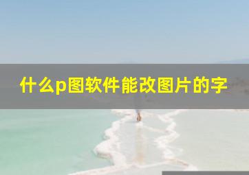 什么p图软件能改图片的字