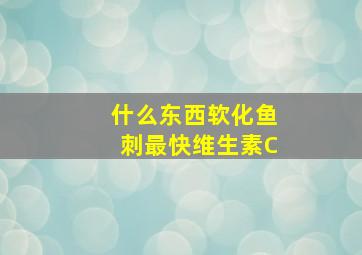 什么东西软化鱼刺最快维生素C