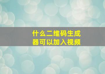 什么二维码生成器可以加入视频