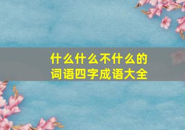 什么什么不什么的词语四字成语大全