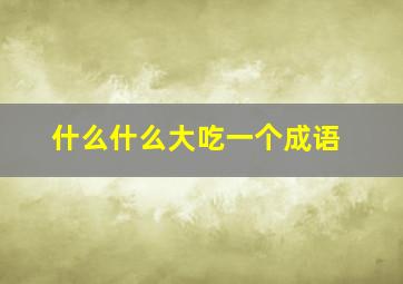 什么什么大吃一个成语