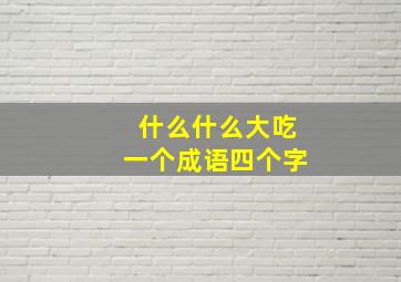 什么什么大吃一个成语四个字