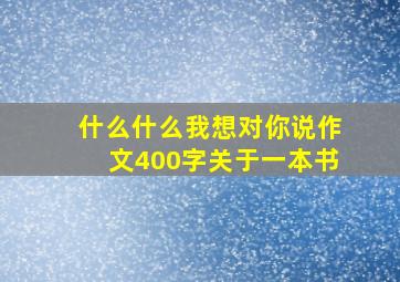 什么什么我想对你说作文400字关于一本书