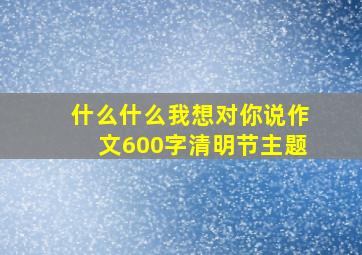 什么什么我想对你说作文600字清明节主题