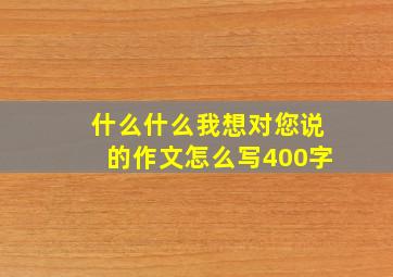 什么什么我想对您说的作文怎么写400字