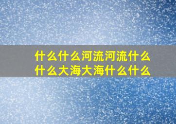 什么什么河流河流什么什么大海大海什么什么