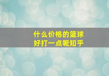 什么价格的篮球好打一点呢知乎