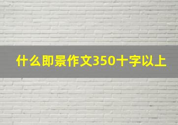 什么即景作文350十字以上