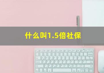 什么叫1.5倍社保