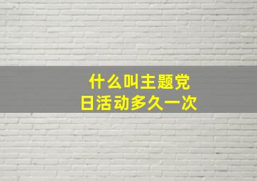 什么叫主题党日活动多久一次