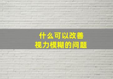 什么可以改善视力模糊的问题