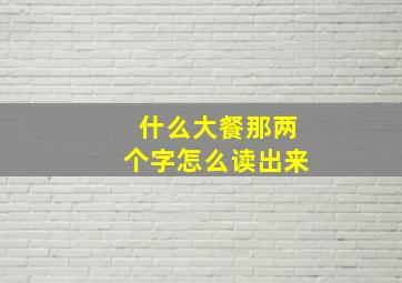 什么大餐那两个字怎么读出来