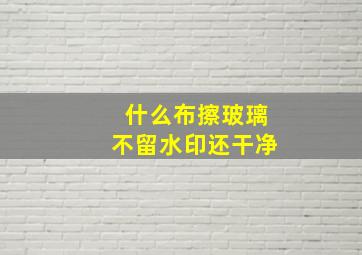 什么布擦玻璃不留水印还干净