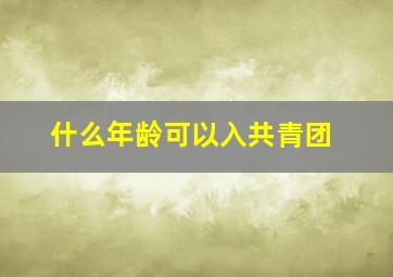 什么年龄可以入共青团