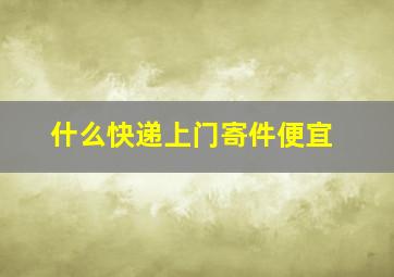 什么快递上门寄件便宜