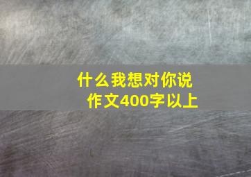 什么我想对你说作文400字以上