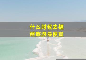 什么时候去福建旅游最便宜