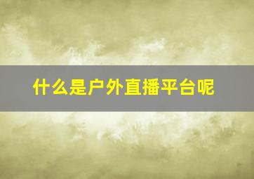 什么是户外直播平台呢