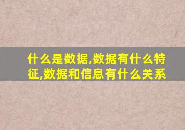 什么是数据,数据有什么特征,数据和信息有什么关系