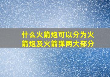 什么火箭炮可以分为火箭炮及火箭弹两大部分