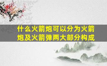 什么火箭炮可以分为火箭炮及火箭弹两大部分构成