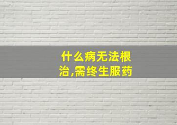 什么病无法根治,需终生服药