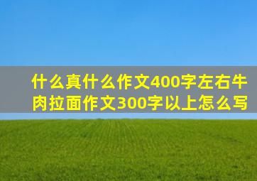 什么真什么作文400字左右牛肉拉面作文300字以上怎么写