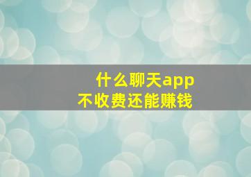 什么聊天app不收费还能赚钱