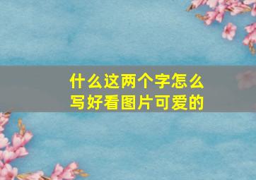 什么这两个字怎么写好看图片可爱的