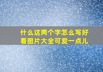 什么这两个字怎么写好看图片大全可爱一点儿