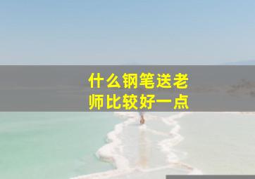 什么钢笔送老师比较好一点