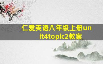 仁爱英语八年级上册unit4topic2教案