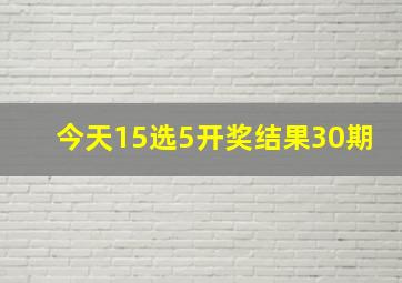 今天15选5开奖结果30期