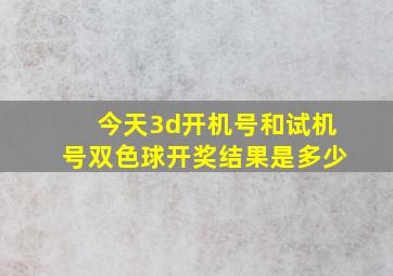 今天3d开机号和试机号双色球开奖结果是多少