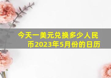 今天一美元兑换多少人民币2023年5月份的日历