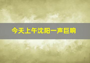 今天上午沈阳一声巨响