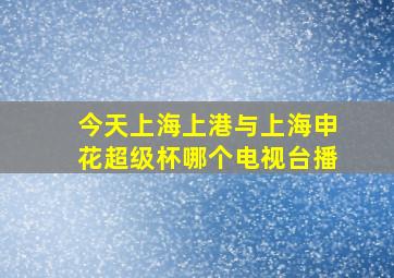 今天上海上港与上海申花超级杯哪个电视台播