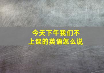 今天下午我们不上课的英语怎么说